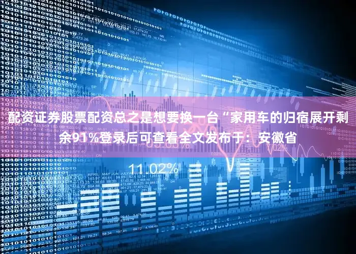 配资证券股票配资总之是想要换一台“家用车的归宿展开剩余91%登录后可查看全文发布于：安徽省