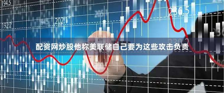 配资网炒股他称美联储自己要为这些攻击负责