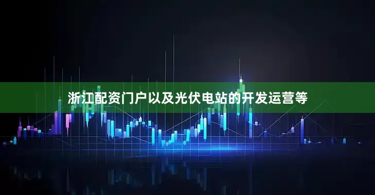 浙江配资门户以及光伏电站的开发运营等