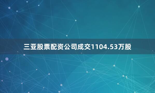 三亚股票配资公司成交1104.53万股