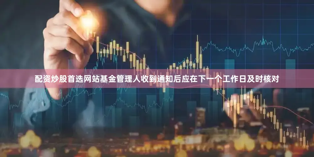 配资炒股首选网站基金管理人收到通知后应在下一个工作日及时核对