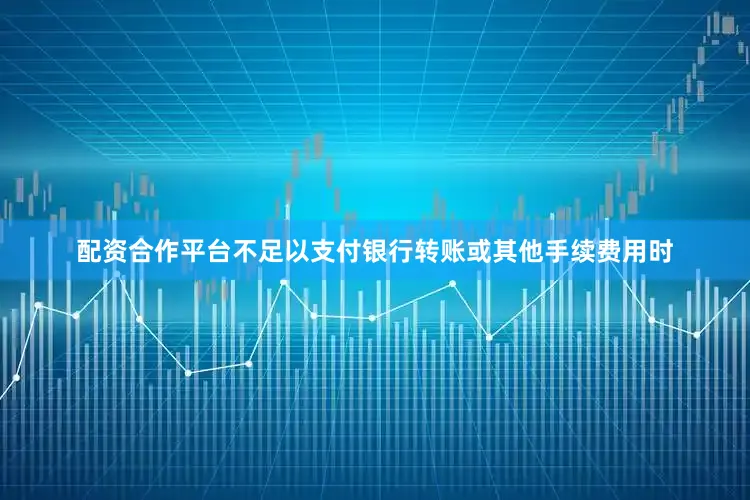 配资合作平台不足以支付银行转账或其他手续费用时