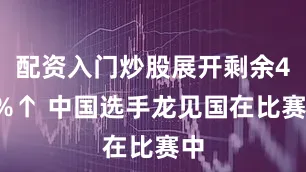 配资入门炒股展开剩余44%↑ 中国选手龙见国在比赛中