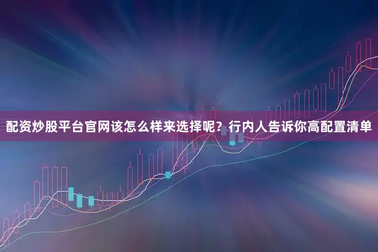 配资炒股平台官网该怎么样来选择呢？行内人告诉你高配置清单