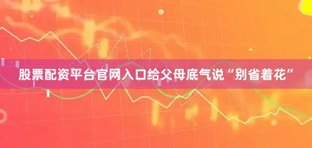 股票配资平台官网入口给父母底气说“别省着花”