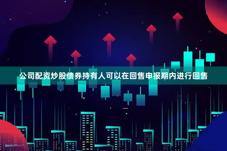 公司配资炒股债券持有人可以在回售申报期内进行回售