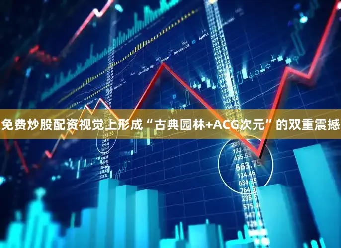免费炒股配资视觉上形成“古典园林+ACG次元”的双重震撼