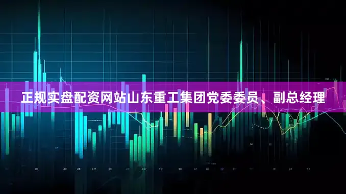 正规实盘配资网站山东重工集团党委委员、副总经理
