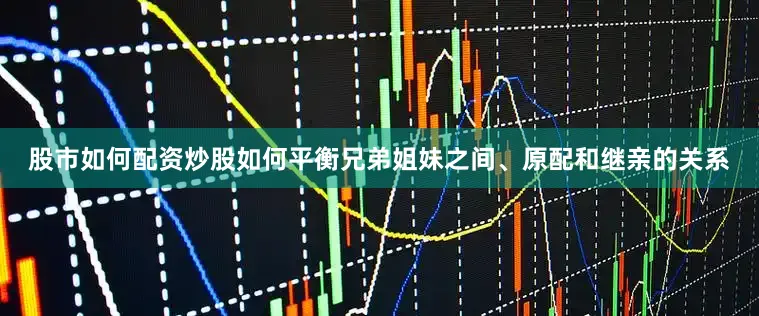 股市如何配资炒股如何平衡兄弟姐妹之间、原配和继亲的关系