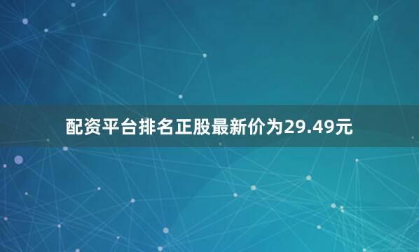 配资平台排名正股最新价为29.49元