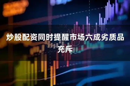 炒股配资同时提醒市场六成劣质品充斥