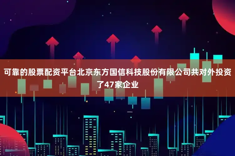 可靠的股票配资平台北京东方国信科技股份有限公司共对外投资了47家企业