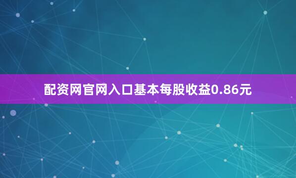 配资网官网入口基本每股收益0.86元