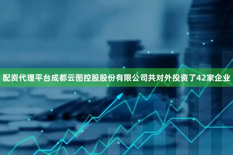 配资代理平台成都云图控股股份有限公司共对外投资了42家企业