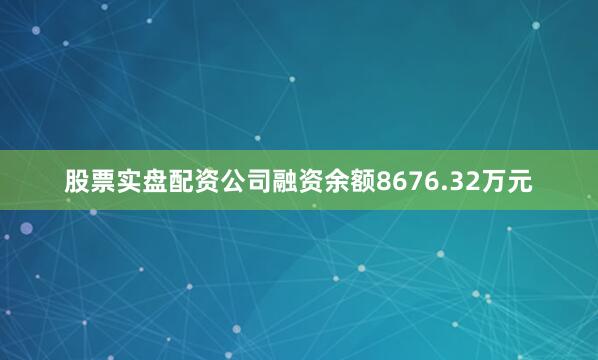 股票实盘配资公司融资余额8676.32万元