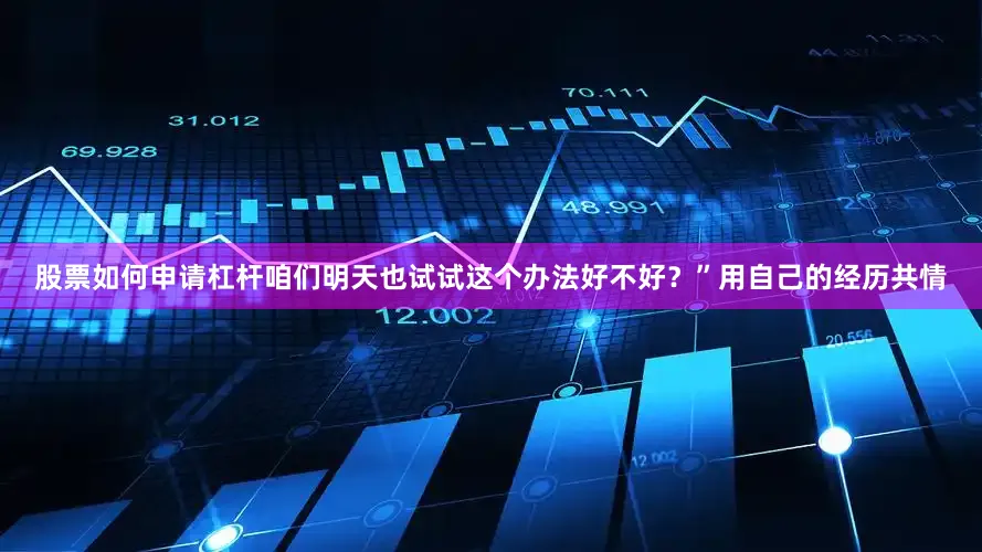 股票如何申请杠杆咱们明天也试试这个办法好不好？”用自己的经历共情