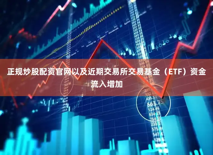 正规炒股配资官网以及近期交易所交易基金（ETF）资金流入增加