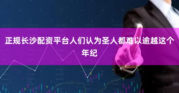 正规长沙配资平台人们认为圣人都难以逾越这个年纪