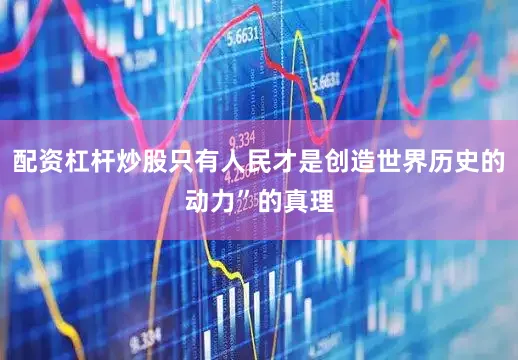 配资杠杆炒股只有人民才是创造世界历史的动力”的真理