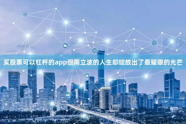 买股票可以杠杆的app但周立波的人生却绽放出了最耀眼的光芒
