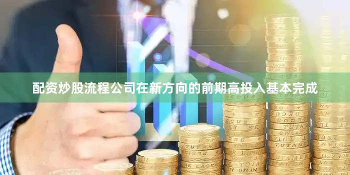 配资炒股流程公司在新方向的前期高投入基本完成