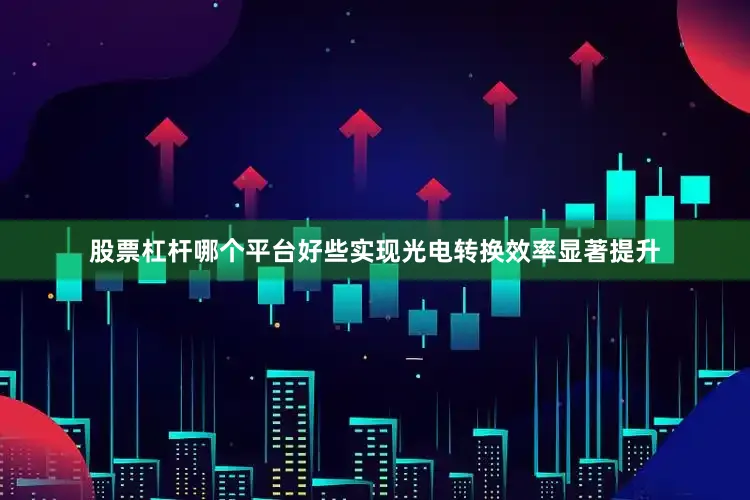 股票杠杆哪个平台好些实现光电转换效率显著提升