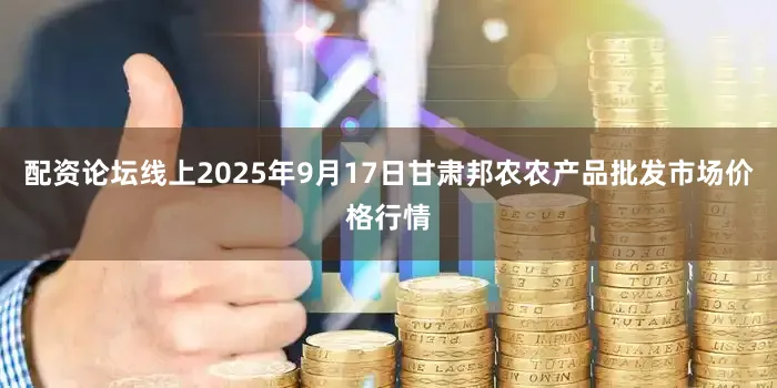 配资论坛线上2025年9月17日甘肃邦农农产品批发市场价格行情